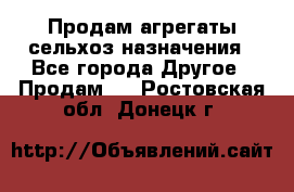 Продам агрегаты сельхоз назначения - Все города Другое » Продам   . Ростовская обл.,Донецк г.